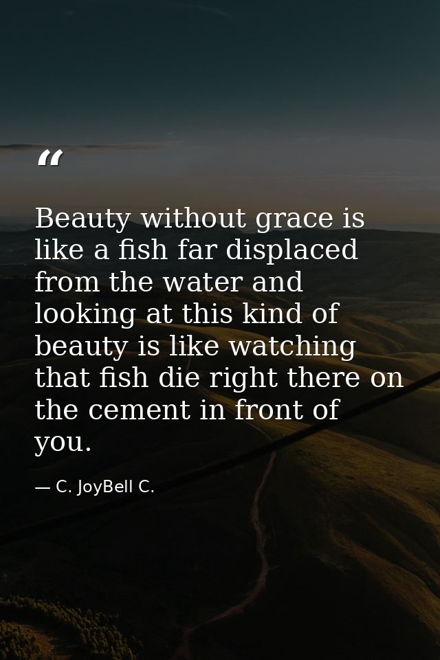 Beauty without grace is like a fish far displaced from the water and looking at this kind of beauty is like watching tha — C. JoyBell C.