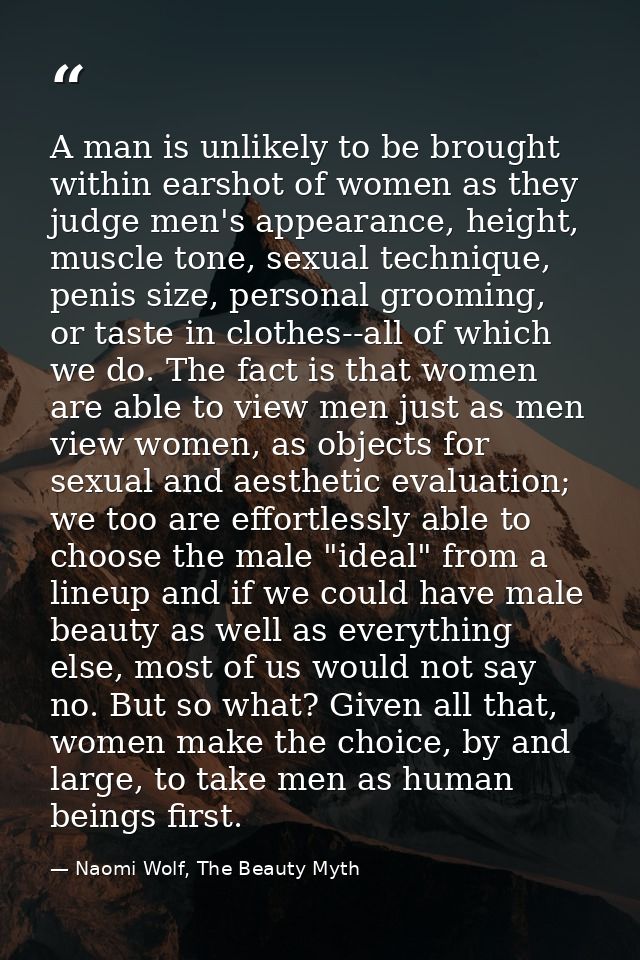 A man is unlikely to be brought within earshot of women as they judge men's appearance, height, muscle tone, sexual tech — Naomi Wolf, The Beauty Myth