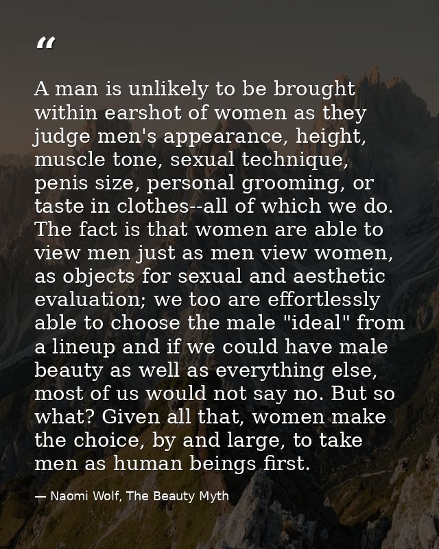 A man is unlikely to be brought within earshot of women as they judge men's appearance, height, muscle tone, sexual tech — Naomi Wolf, The Beauty Myth