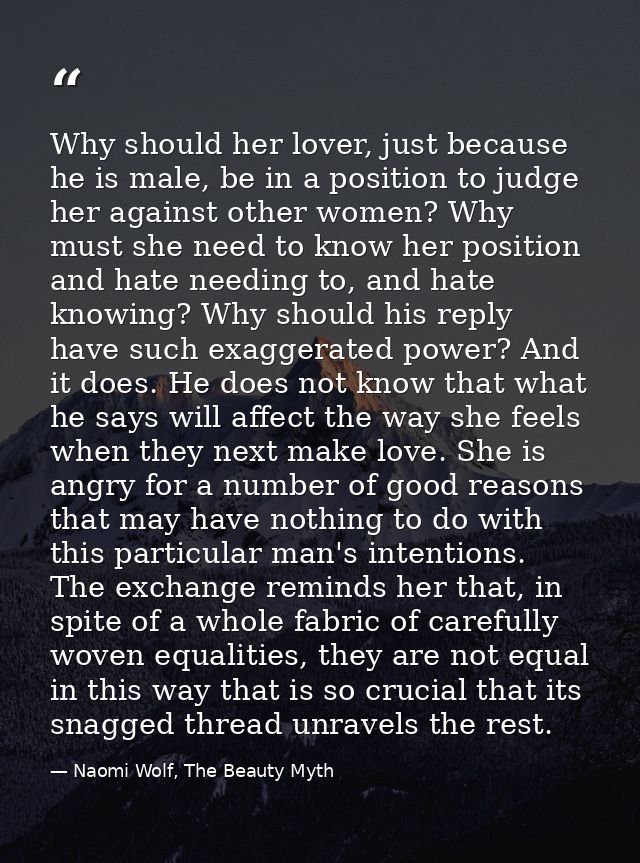 Why should her lover, just because he is male, be in a position to judge her against other women? Why must she need to k — Naomi Wolf, The Beauty Myth