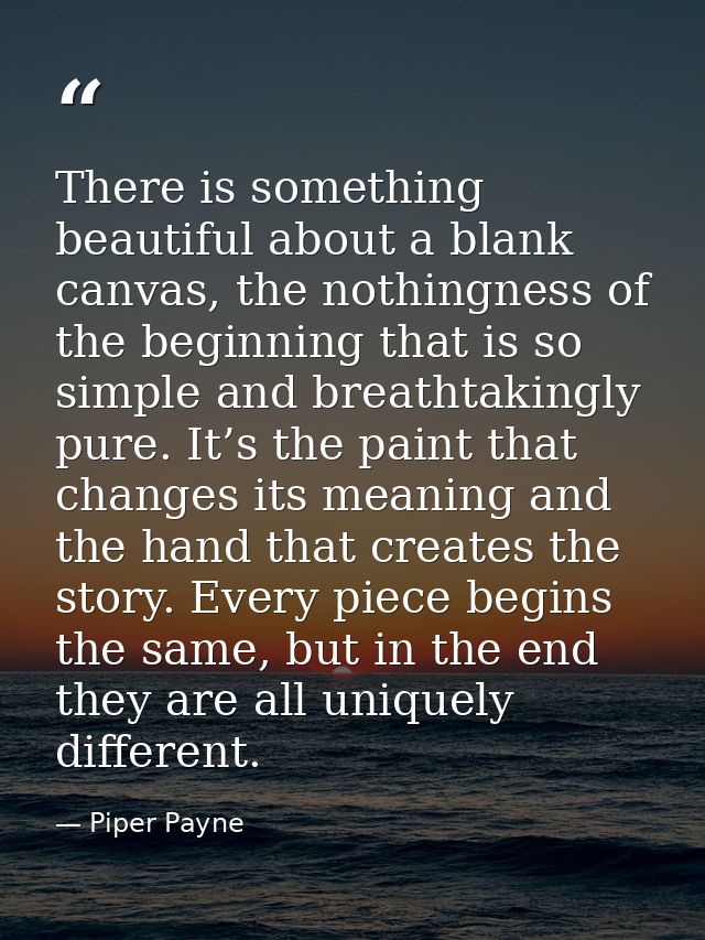 There is something beautiful about a blank canvas, the nothingness of the beginning that is so simple and breathtakingly — Piper Payne