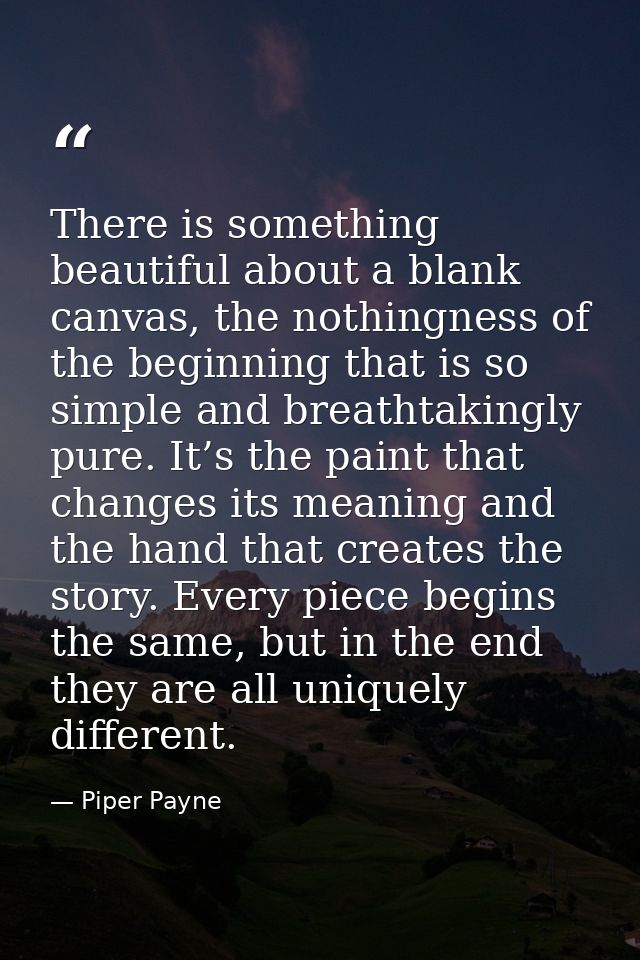 There is something beautiful about a blank canvas, the nothingness of the beginning that is so simple and breathtakingly — Piper Payne