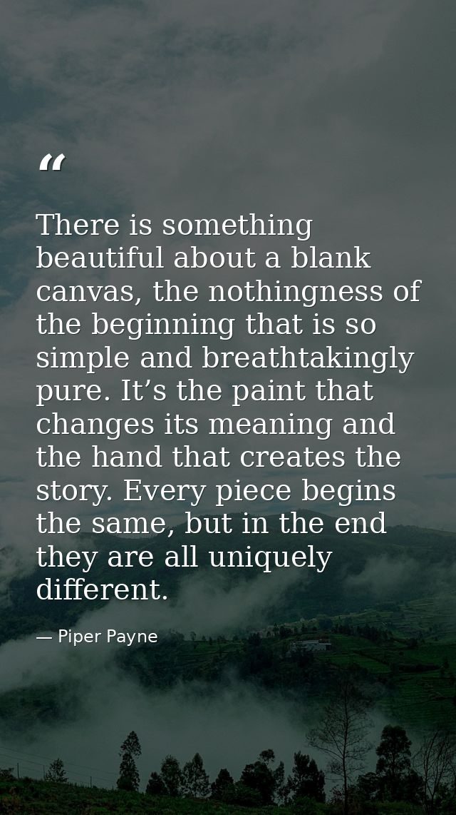 There is something beautiful about a blank canvas, the nothingness of the beginning that is so simple and breathtakingly — Piper Payne