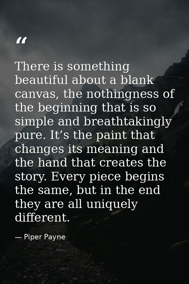 There is something beautiful about a blank canvas, the nothingness of the beginning that is so simple and breathtakingly — Piper Payne