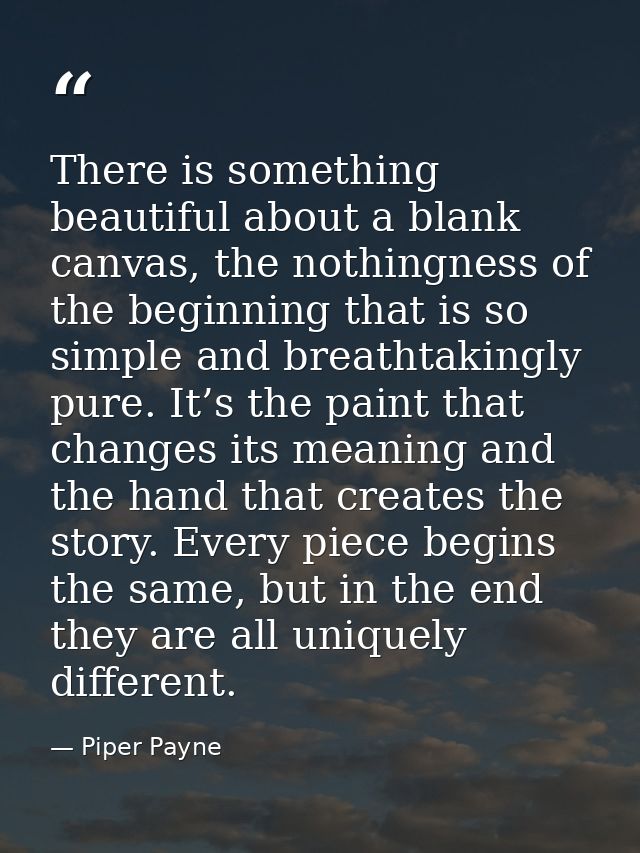 There is something beautiful about a blank canvas, the nothingness of the beginning that is so simple and breathtakingly — Piper Payne