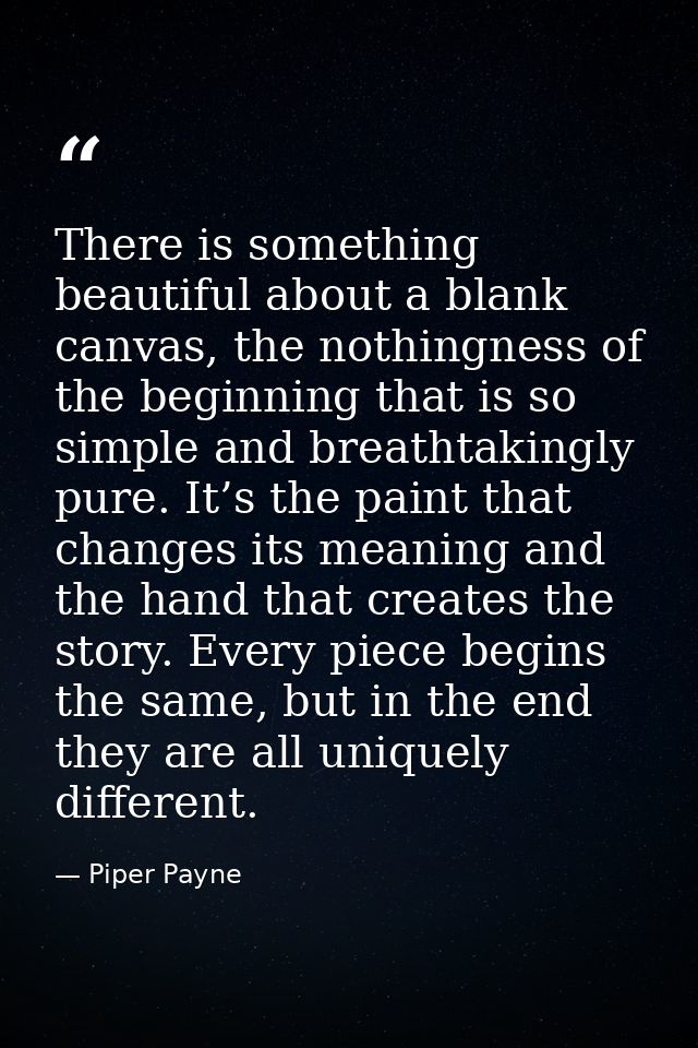 There is something beautiful about a blank canvas, the nothingness of the beginning that is so simple and breathtakingly — Piper Payne