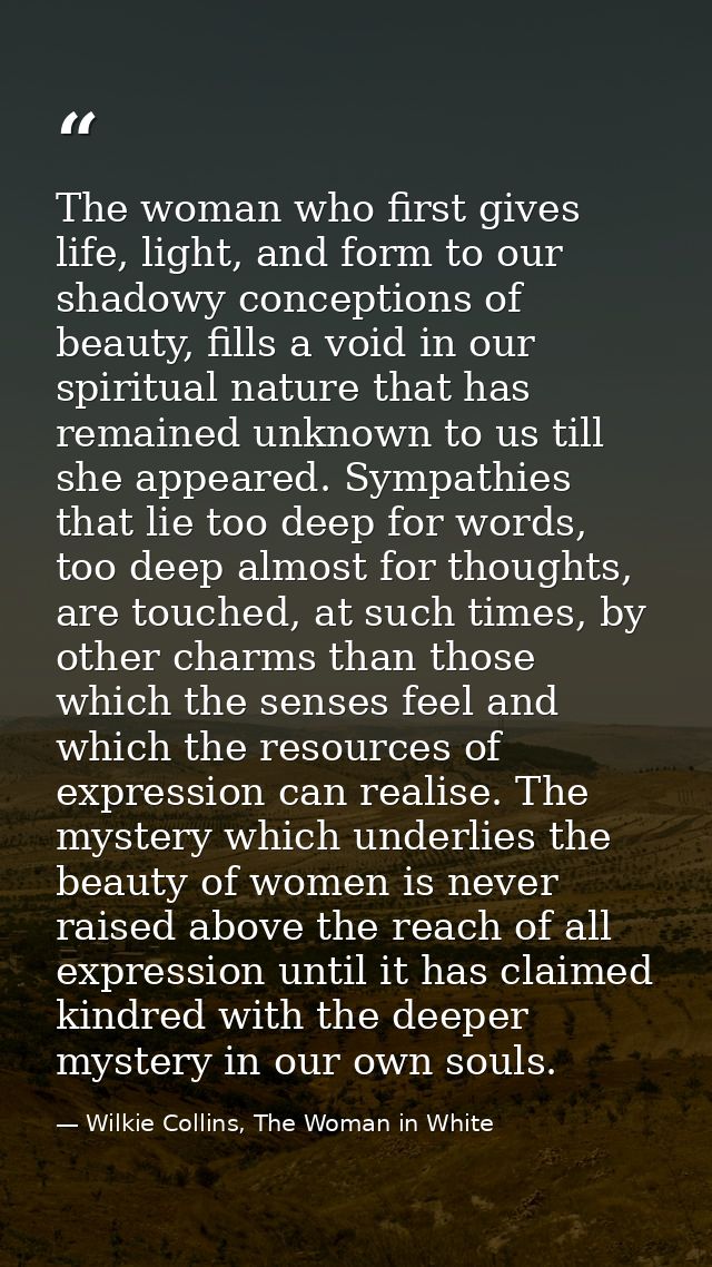 The woman who first gives life, light, and form to our shadowy conceptions of beauty, fills a void in our spiritual natu — Wilkie Collins, The Woman in White