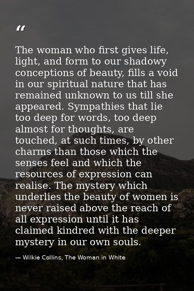 The woman who first gives life, light, and form to our shadowy conceptions of beauty, fills a void in our spiritual natu — Wilkie Collins, The Woman in White