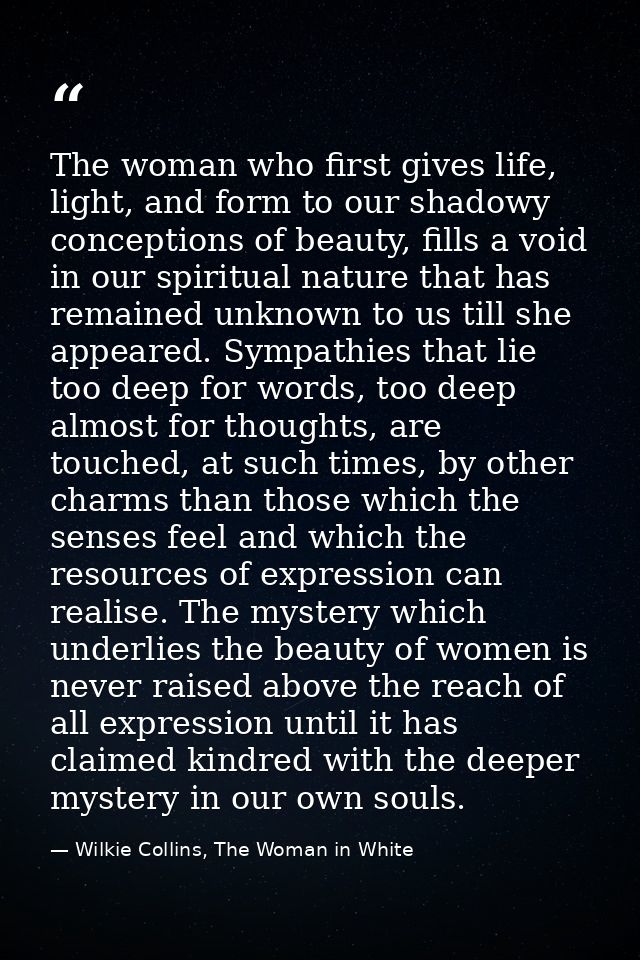 The woman who first gives life, light, and form to our shadowy conceptions of beauty, fills a void in our spiritual natu — Wilkie Collins, The Woman in White