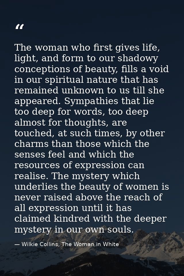 The woman who first gives life, light, and form to our shadowy conceptions of beauty, fills a void in our spiritual natu — Wilkie Collins, The Woman in White
