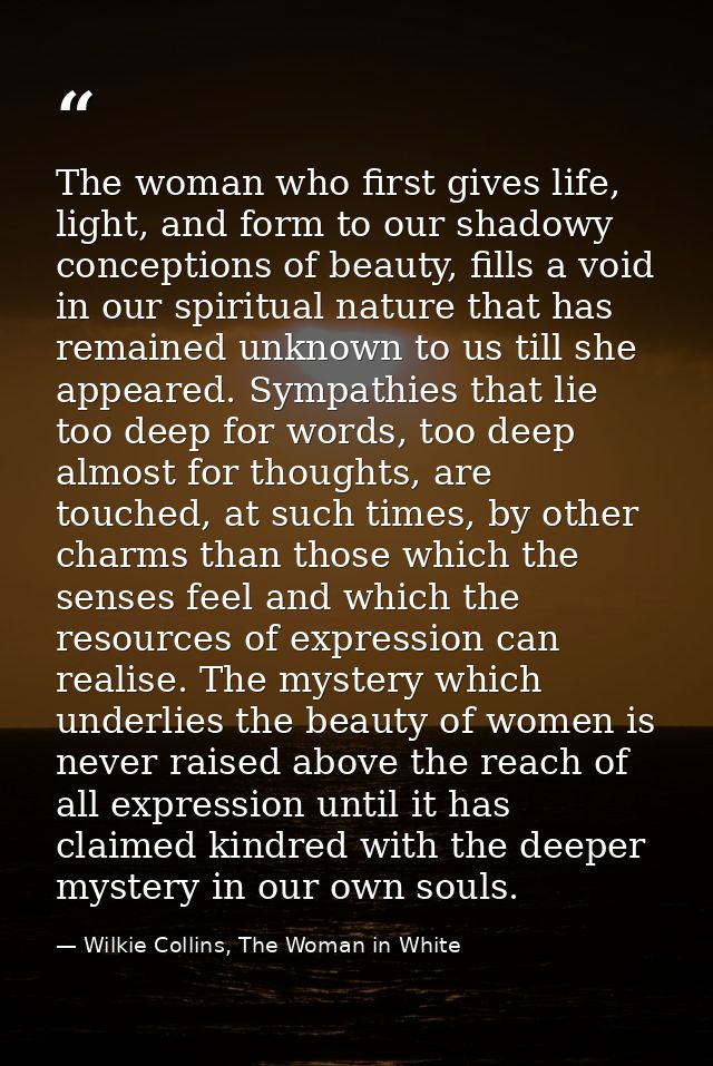 The woman who first gives life, light, and form to our shadowy conceptions of beauty, fills a void in our spiritual natu — Wilkie Collins, The Woman in White