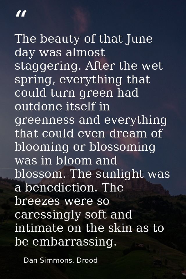 The beauty of that June day was almost staggering. After the wet spring, everything that could turn green had outdone it — Dan Simmons, Drood