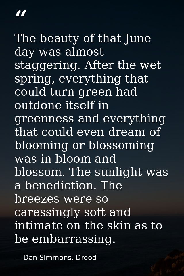 The beauty of that June day was almost staggering. After the wet spring, everything that could turn green had outdone it — Dan Simmons, Drood