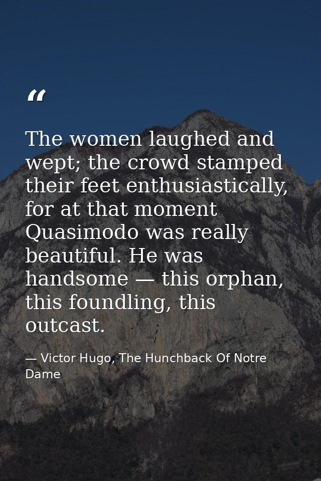 The women laughed and wept; the crowd stamped their feet enthusiastically, for at that moment Quasimodo was really beaut — Victor Hugo, The Hunchback Of Notre Dame