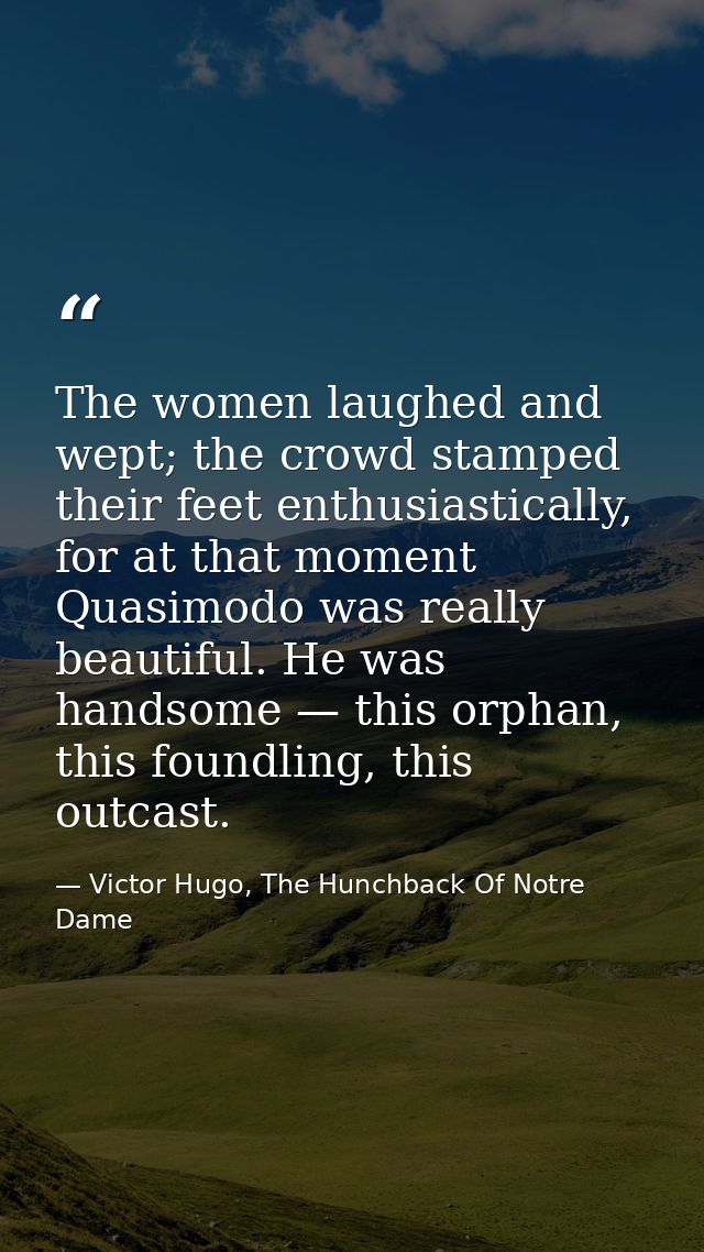 The women laughed and wept; the crowd stamped their feet enthusiastically, for at that moment Quasimodo was really beaut — Victor Hugo, The Hunchback Of Notre Dame