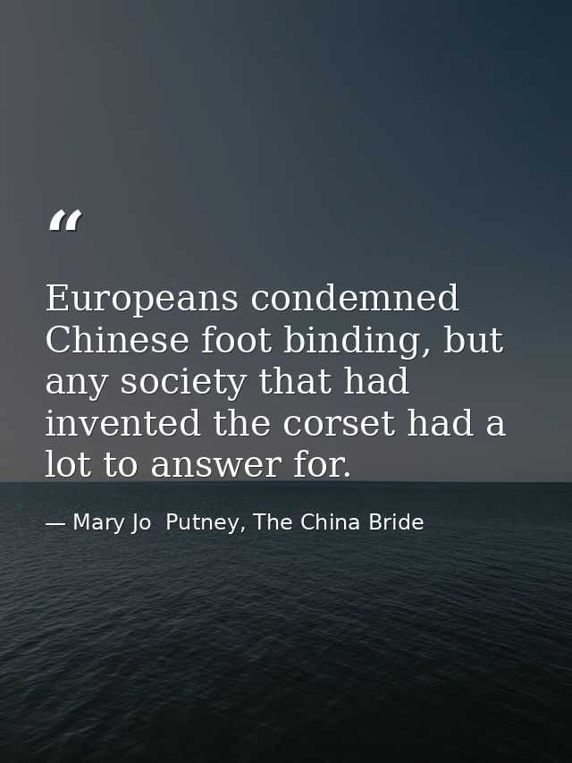 Europeans condemned Chinese foot binding, but any society that had invented the corset had a lot to answer for. — Mary Jo  Putney, The China Bride