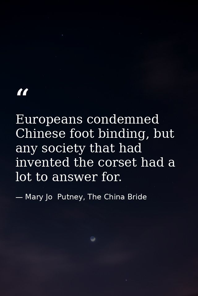 Europeans condemned Chinese foot binding, but any society that had invented the corset had a lot to answer for. — Mary Jo  Putney, The China Bride