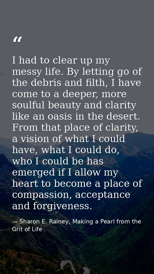 I had to clear up my messy life. By letting go of the debris and filth, I have come to a deeper, more soulful beauty and — Sharon E. Rainey, Making a Pearl from the Grit of Life