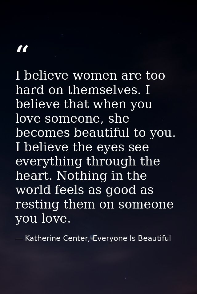 I believe women are too hard on themselves. I believe that when you love someone, she becomes beautiful to you. I believ — Katherine Center, Everyone Is Beautiful