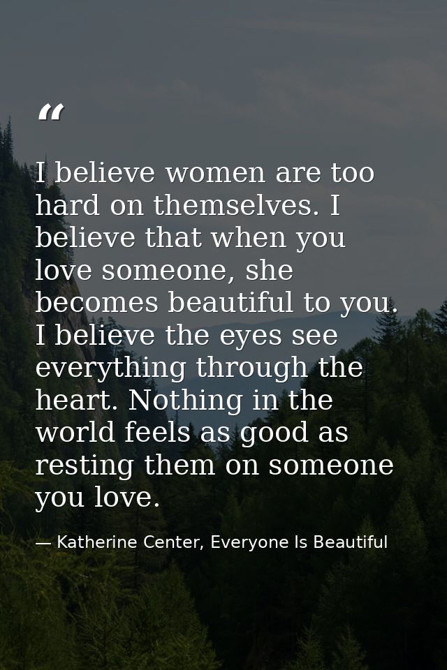 I believe women are too hard on themselves. I believe that when you love someone, she becomes beautiful to you. I believ — Katherine Center, Everyone Is Beautiful