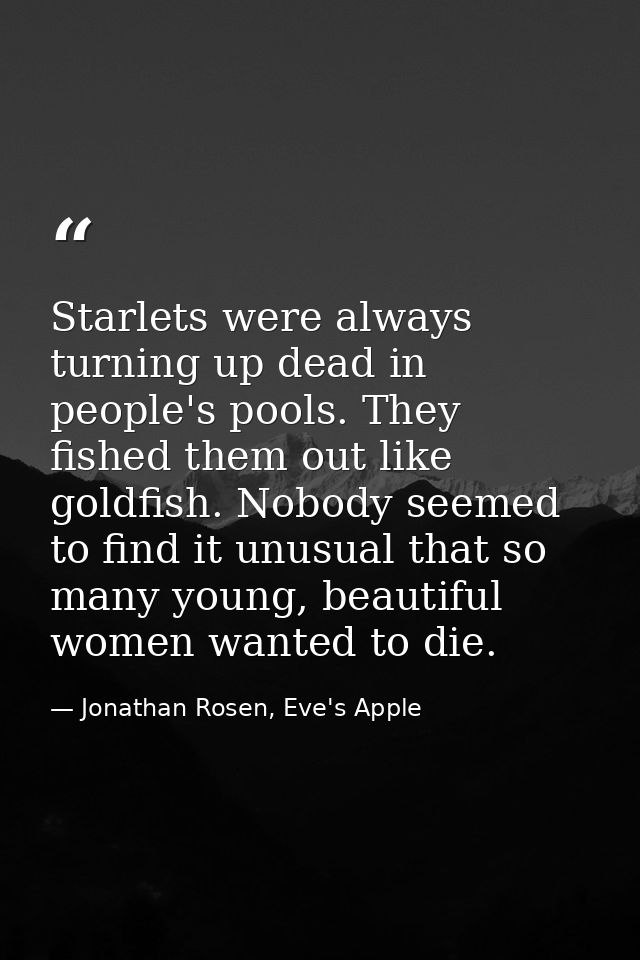 Starlets were always turning up dead in people's pools. They fished them out like goldfish. Nobody seemed to find it unu — Jonathan Rosen, Eve's Apple