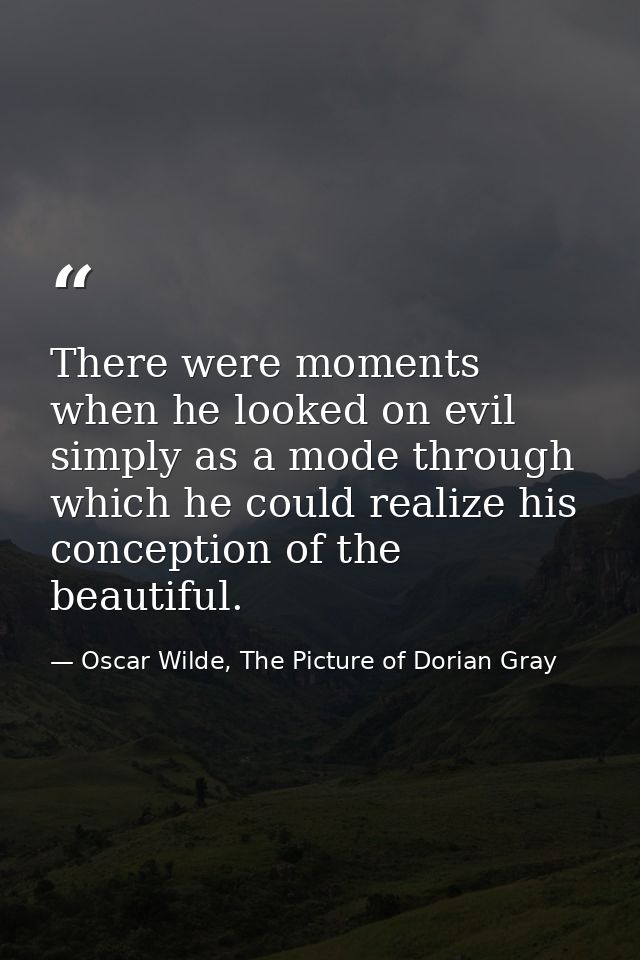There were moments when he looked on evil simply as a mode through which he could realize his conception of the beautifu — Oscar Wilde, The Picture of Dorian Gray