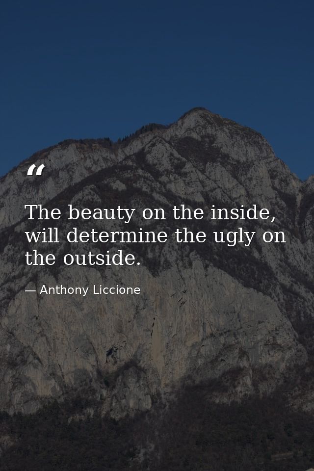 The beauty on the inside, will determine the ugly on the outside. — Anthony Liccione