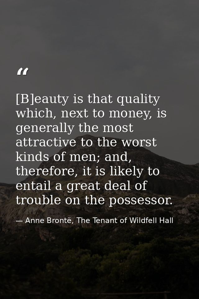 [B]eauty is that quality which, next to money, is generally the most attractive to the worst kinds of men; and, therefor — Anne Brontë, The Tenant of Wildfell Hall