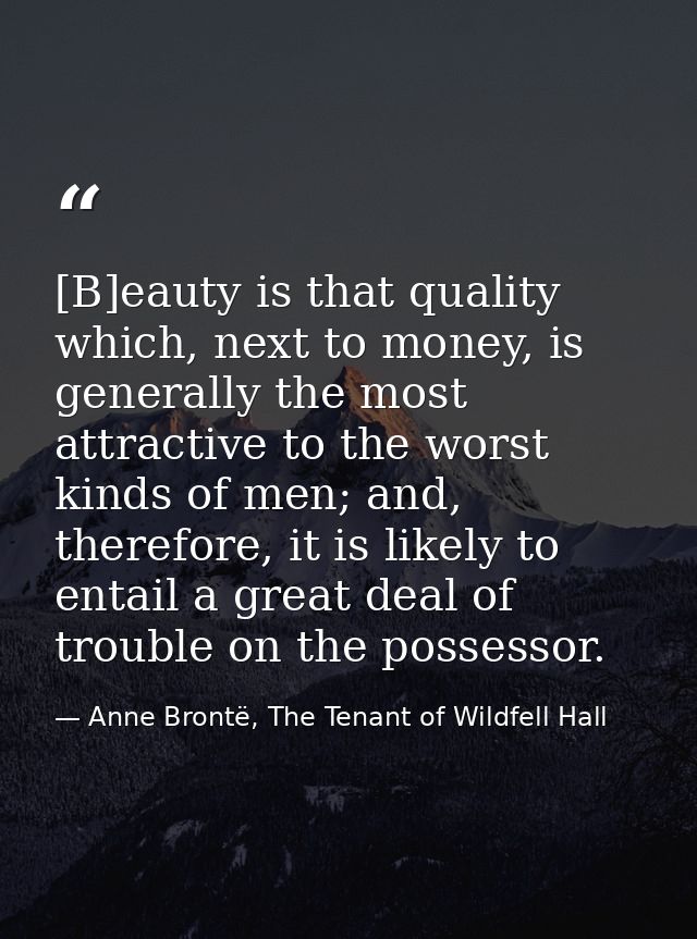 [B]eauty is that quality which, next to money, is generally the most attractive to the worst kinds of men; and, therefor — Anne Brontë, The Tenant of Wildfell Hall