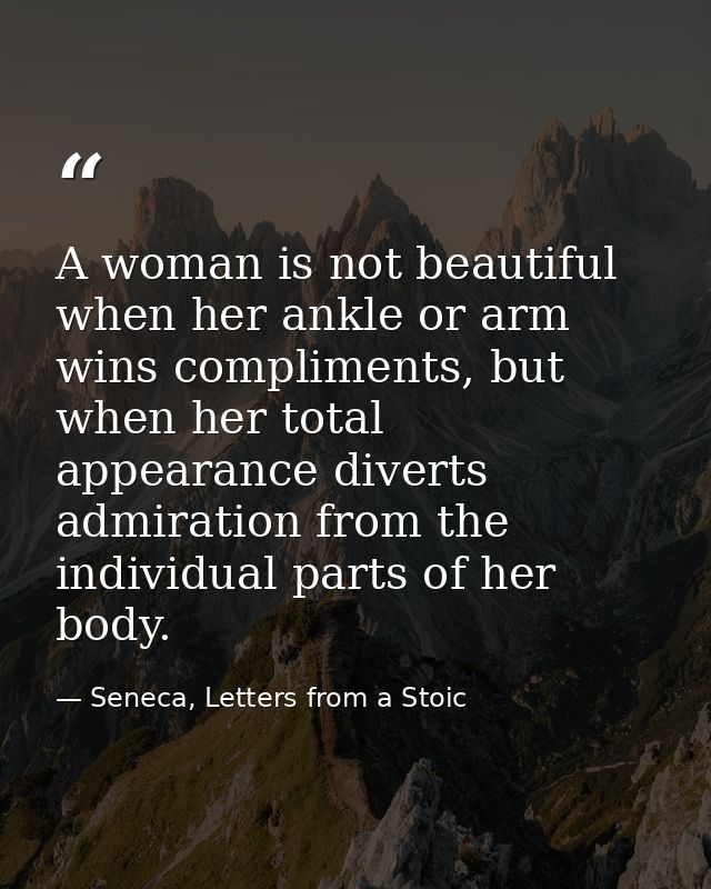 A woman is not beautiful when her ankle or arm wins compliments, but when her total appearance diverts admiration from t — Seneca, Letters from a Stoic