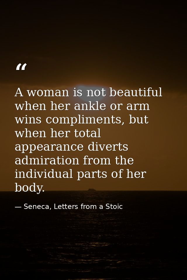 A woman is not beautiful when her ankle or arm wins compliments, but when her total appearance diverts admiration from t — Seneca, Letters from a Stoic