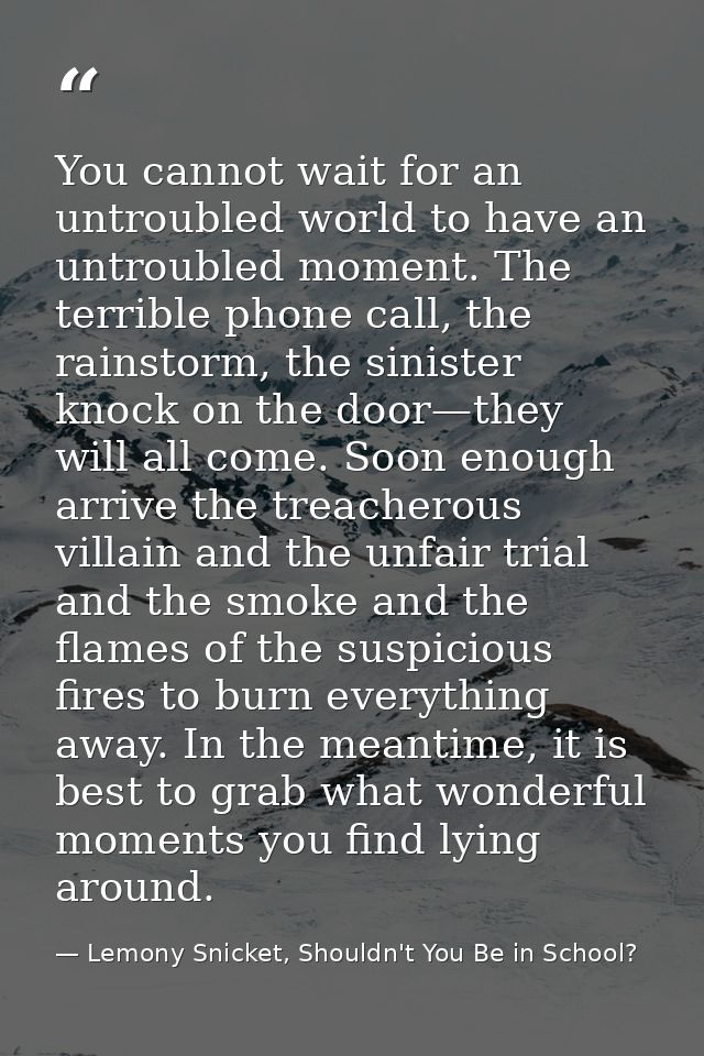 You cannot wait for an untroubled world to have an untroubled moment. The terrible phone call, the rainstorm, the sinist — Lemony Snicket, Shouldn't You Be in School?