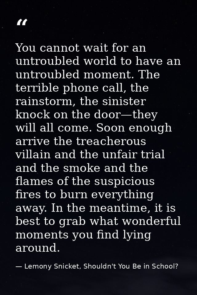 You cannot wait for an untroubled world to have an untroubled moment. The terrible phone call, the rainstorm, the sinist — Lemony Snicket, Shouldn't You Be in School?