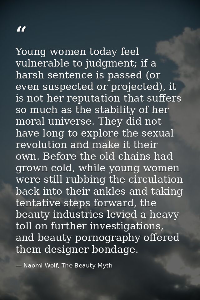 Young women today feel vulnerable to judgment; if a harsh sentence is passed (or even suspected or projected), it is not — Naomi Wolf, The Beauty Myth