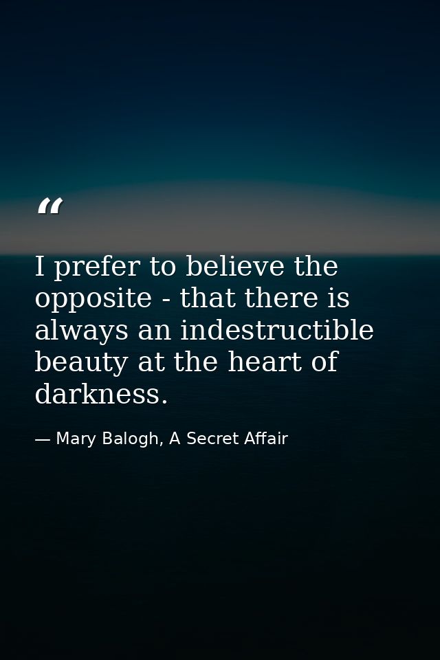 I prefer to believe the opposite - that there is always an indestructible beauty at the heart of darkness. — Mary Balogh, A Secret Affair