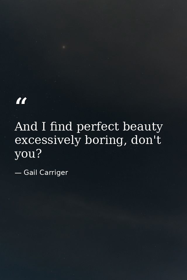 And I find perfect beauty excessively boring, don't you? — Gail Carriger