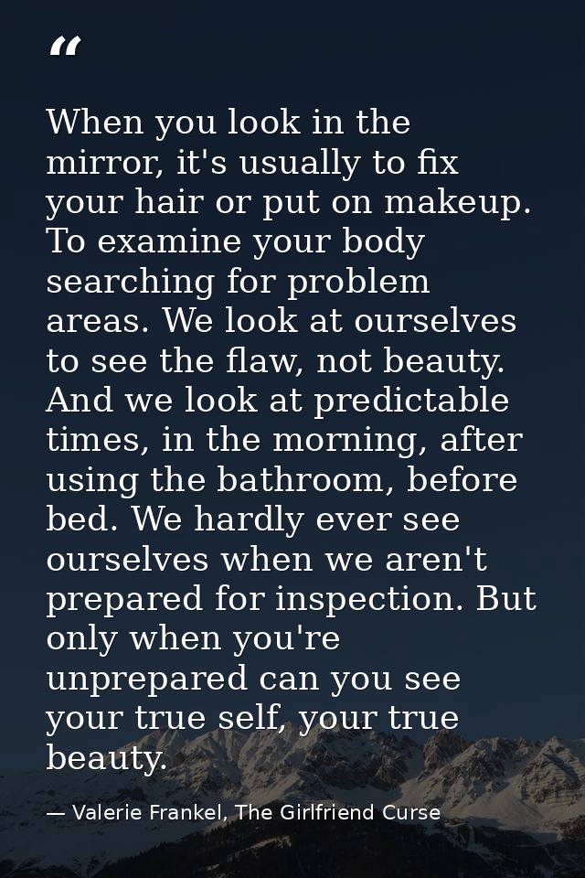 When you look in the mirror, it's usually to fix your hair or put on makeup. To examine your body searching for problem  — Valerie Frankel, The Girlfriend Curse