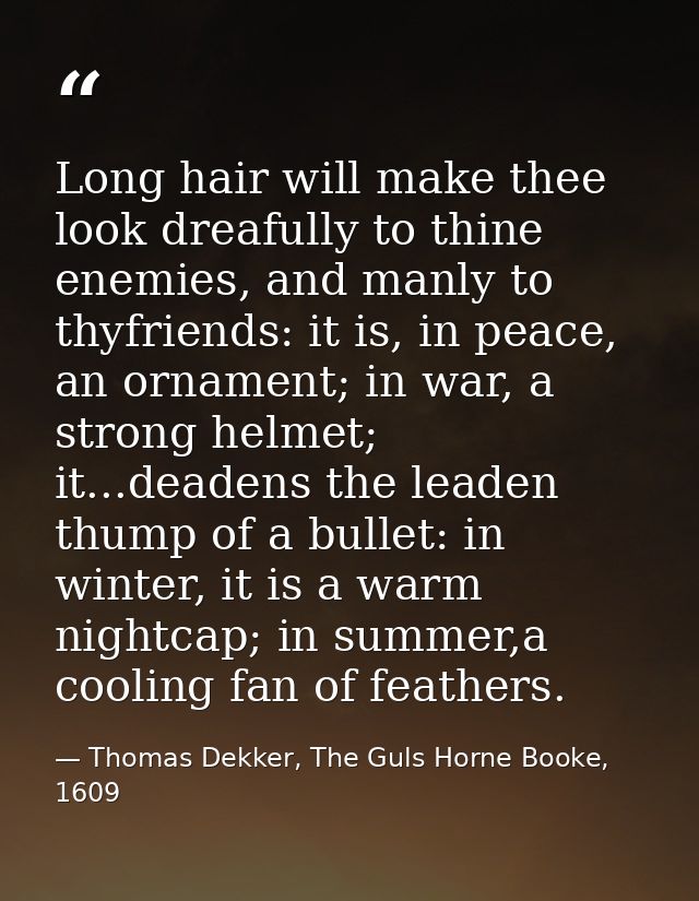 Long hair will make thee look dreafully to thine enemies, and manly to thyfriends: it is, in peace, an ornament; in war, — Thomas Dekker, The Guls Horne Booke, 1609