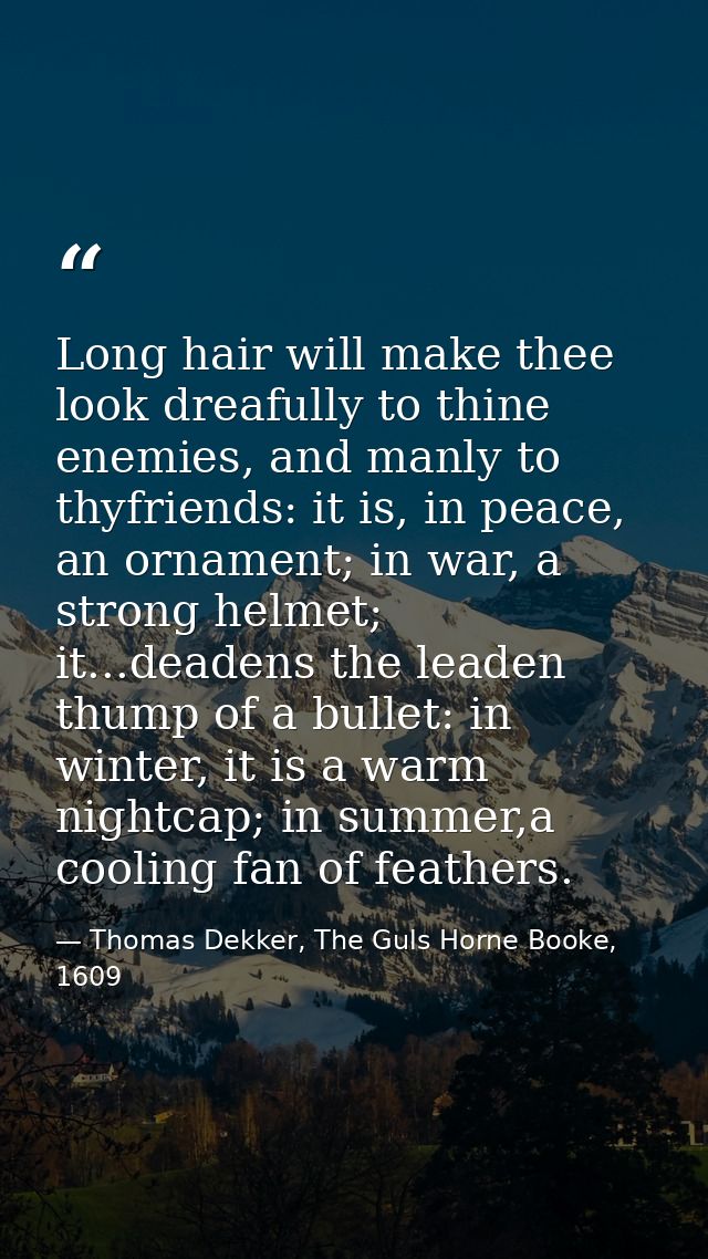 Long hair will make thee look dreafully to thine enemies, and manly to thyfriends: it is, in peace, an ornament; in war, — Thomas Dekker, The Guls Horne Booke, 1609