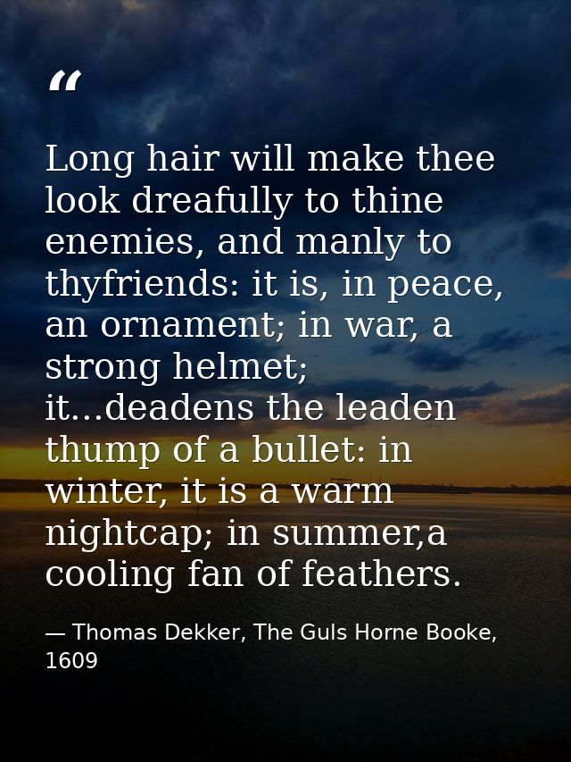 Long hair will make thee look dreafully to thine enemies, and manly to thyfriends: it is, in peace, an ornament; in war, — Thomas Dekker, The Guls Horne Booke, 1609