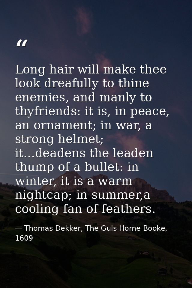 Long hair will make thee look dreafully to thine enemies, and manly to thyfriends: it is, in peace, an ornament; in war, — Thomas Dekker, The Guls Horne Booke, 1609