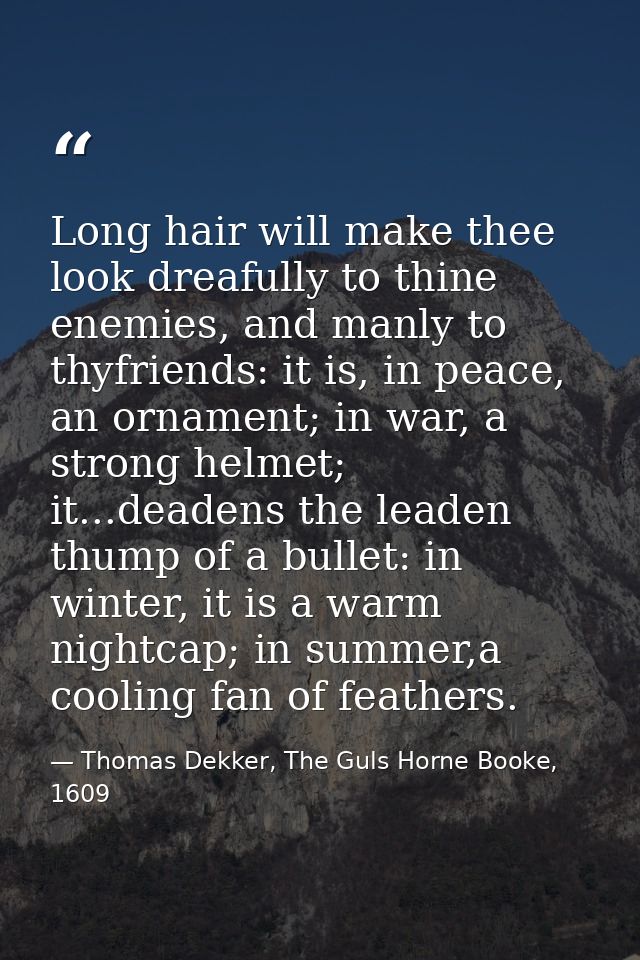 Long hair will make thee look dreafully to thine enemies, and manly to thyfriends: it is, in peace, an ornament; in war, — Thomas Dekker, The Guls Horne Booke, 1609