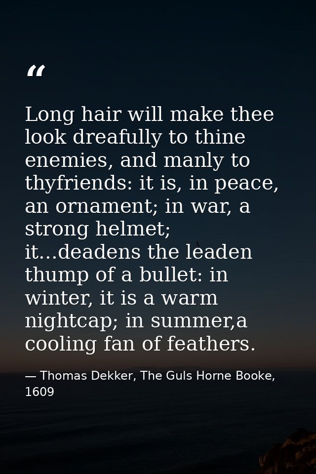 Long hair will make thee look dreafully to thine enemies, and manly to thyfriends: it is, in peace, an ornament; in war, — Thomas Dekker, The Guls Horne Booke, 1609