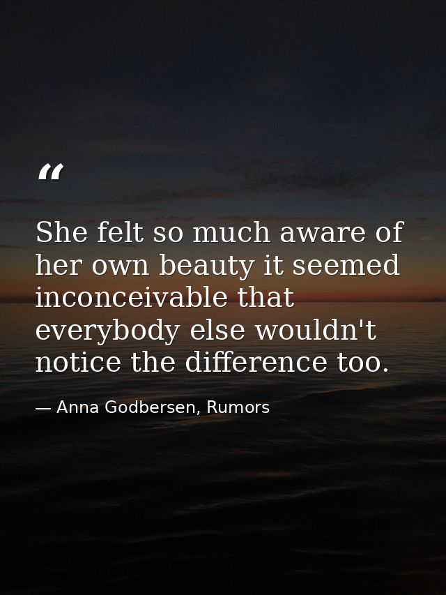 She felt so much aware of her own beauty it seemed inconceivable that everybody else wouldn't notice the difference too. — Anna Godbersen, Rumors