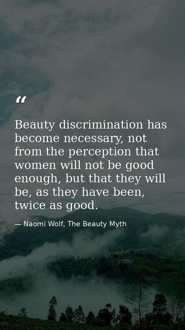Beauty discrimination has become necessary, not from the perception that women will not be good enough, but that they wi — Naomi Wolf, The Beauty Myth