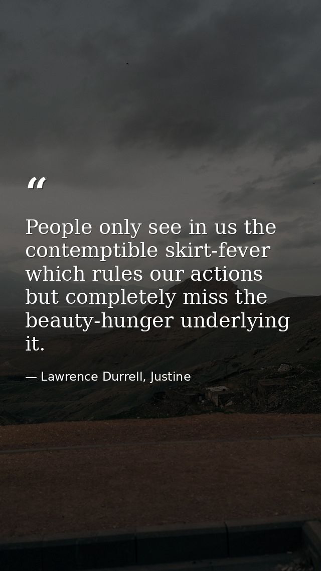 People only see in us the contemptible skirt-fever which rules our actions but completely miss the beauty-hunger underly — Lawrence Durrell, Justine