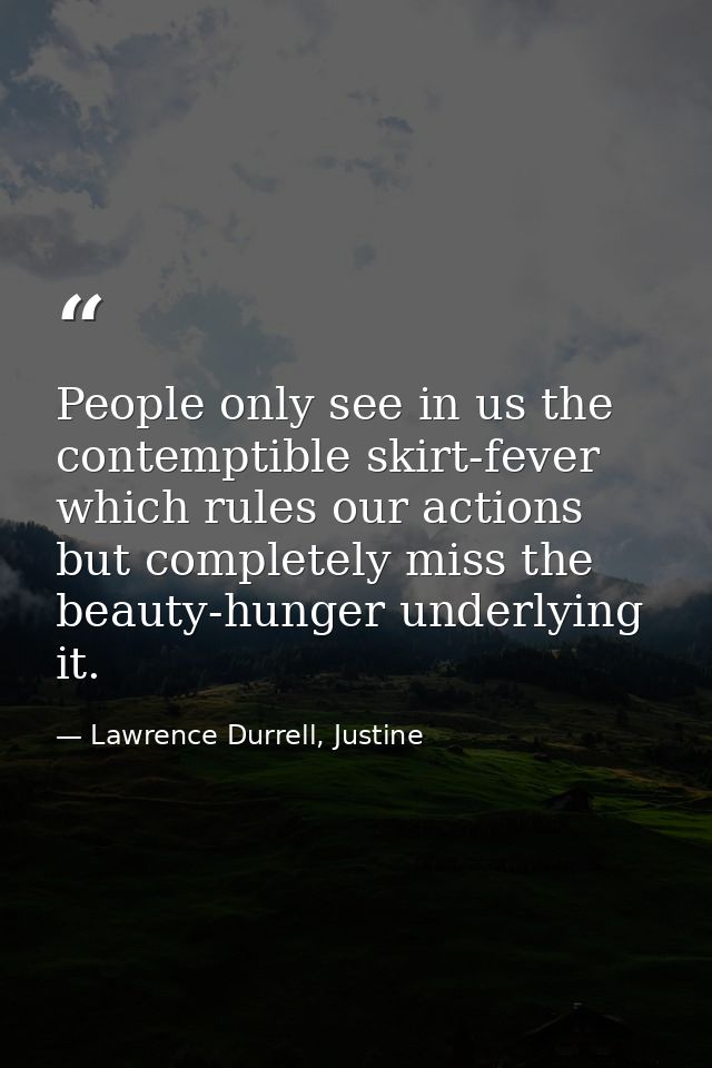 People only see in us the contemptible skirt-fever which rules our actions but completely miss the beauty-hunger underly — Lawrence Durrell, Justine