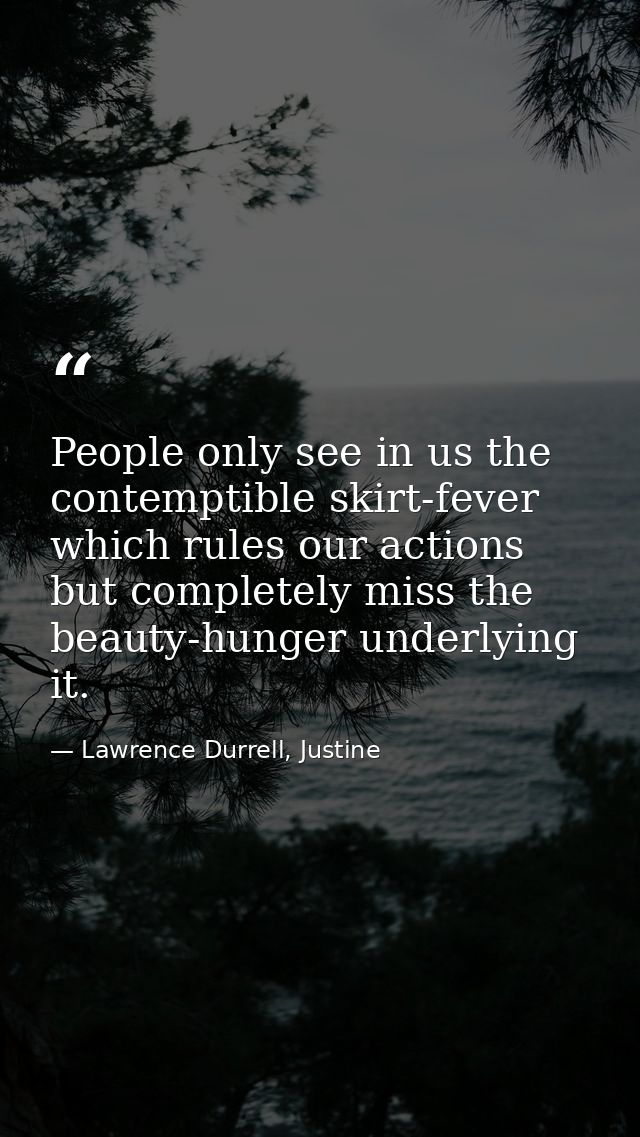 People only see in us the contemptible skirt-fever which rules our actions but completely miss the beauty-hunger underly — Lawrence Durrell, Justine