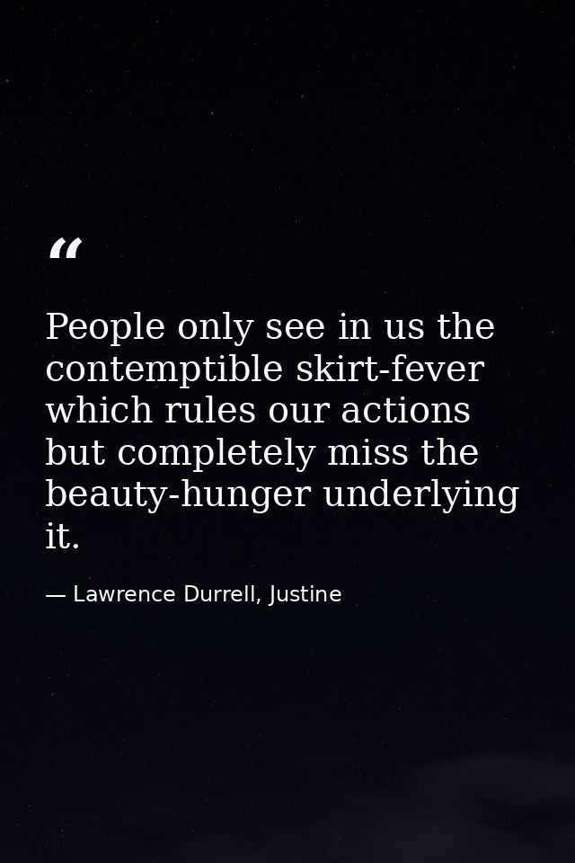 People only see in us the contemptible skirt-fever which rules our actions but completely miss the beauty-hunger underly — Lawrence Durrell, Justine