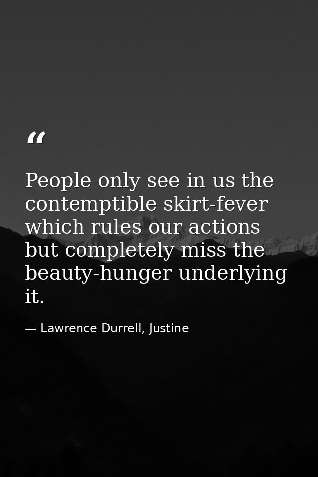 People only see in us the contemptible skirt-fever which rules our actions but completely miss the beauty-hunger underly — Lawrence Durrell, Justine